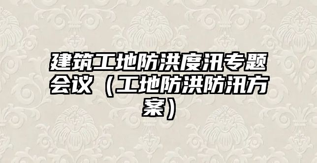 建筑工地防洪度汛專題會議（工地防洪防汛方案）