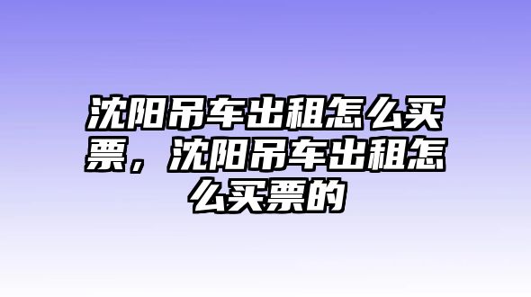 沈陽吊車出租怎么買票，沈陽吊車出租怎么買票的