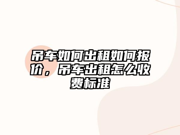 吊車如何出租如何報(bào)價(jià)，吊車出租怎么收費(fèi)標(biāo)準(zhǔn)