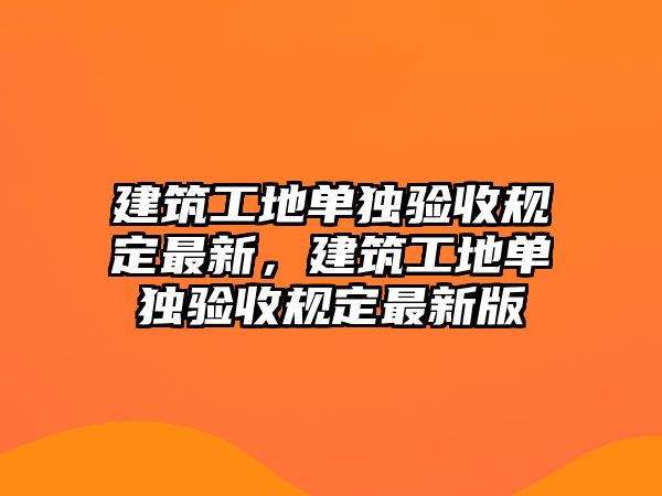 建筑工地單獨驗收規(guī)定最新，建筑工地單獨驗收規(guī)定最新版