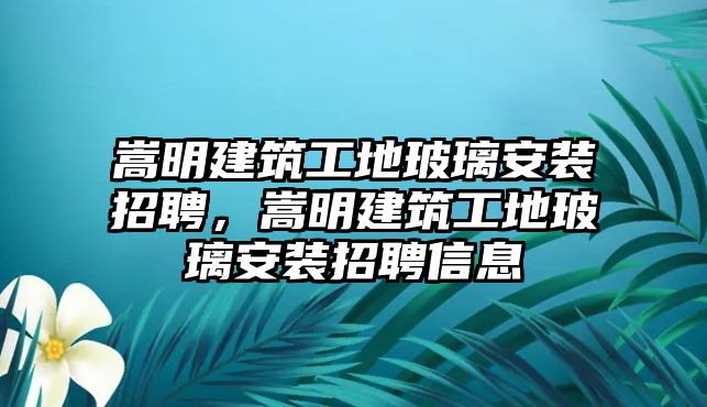 嵩明建筑工地玻璃安裝招聘，嵩明建筑工地玻璃安裝招聘信息