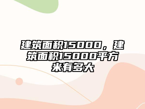 建筑面積15000，建筑面積15000平方米有多大