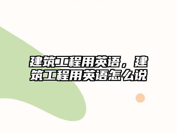 建筑工程用英語，建筑工程用英語怎么說