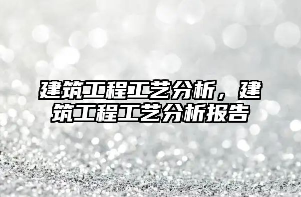 建筑工程工藝分析，建筑工程工藝分析報(bào)告