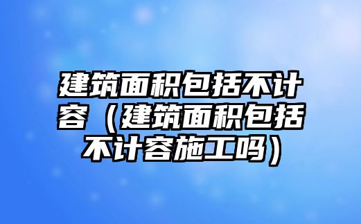 建筑面積包括不計(jì)容（建筑面積包括不計(jì)容施工嗎）