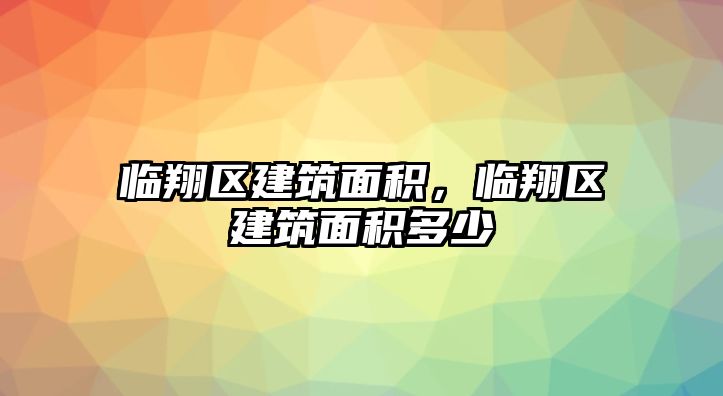 臨翔區(qū)建筑面積，臨翔區(qū)建筑面積多少