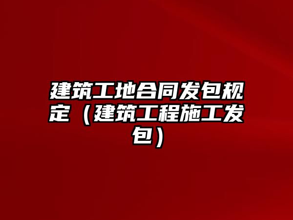 建筑工地合同發(fā)包規(guī)定（建筑工程施工發(fā)包）