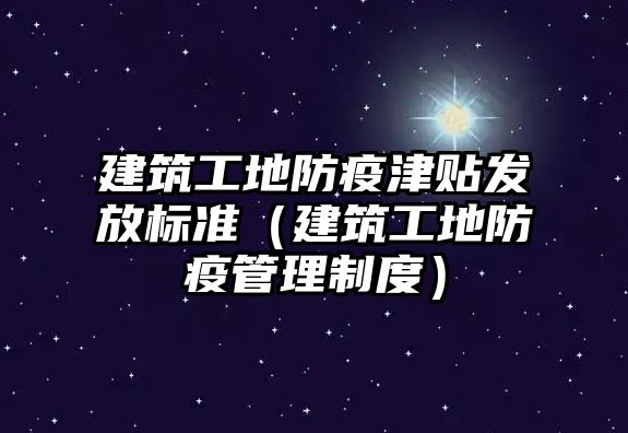 建筑工地防疫津貼發(fā)放標準（建筑工地防疫管理制度）