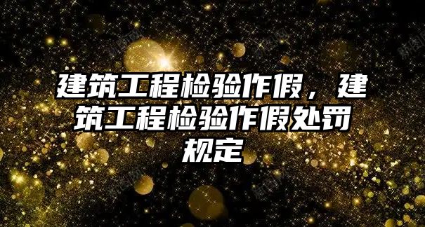 建筑工程檢驗(yàn)作假，建筑工程檢驗(yàn)作假處罰規(guī)定