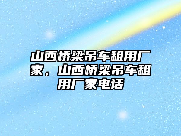 山西橋梁吊車租用廠家，山西橋梁吊車租用廠家電話