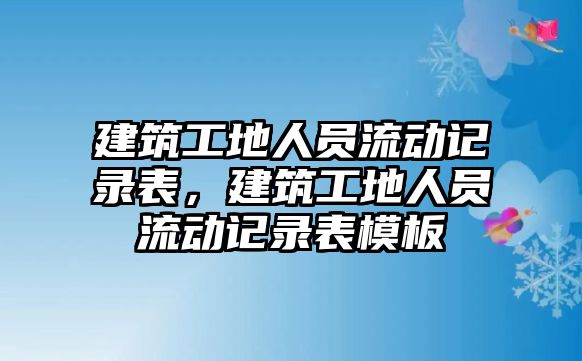 建筑工地人員流動記錄表，建筑工地人員流動記錄表模板