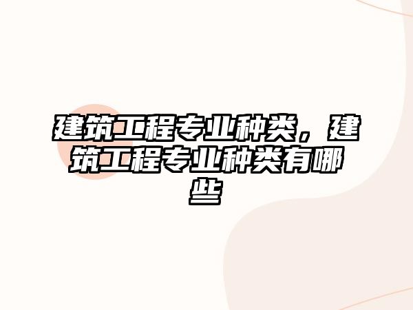 建筑工程專業(yè)種類，建筑工程專業(yè)種類有哪些