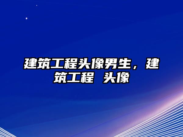 建筑工程頭像男生，建筑工程 頭像