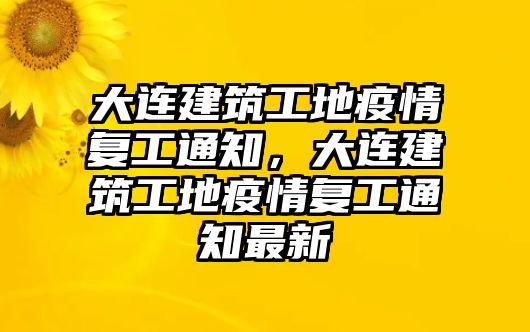 大連建筑工地疫情復(fù)工通知，大連建筑工地疫情復(fù)工通知最新