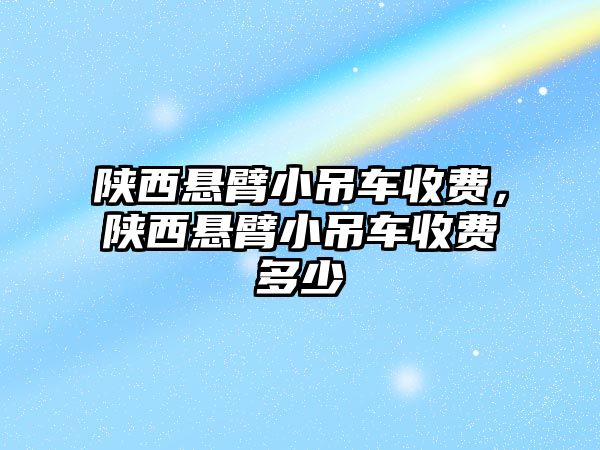 陜西懸臂小吊車收費(fèi)，陜西懸臂小吊車收費(fèi)多少