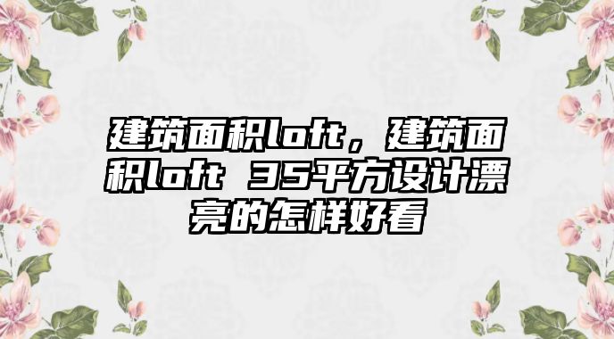 建筑面積loft，建筑面積loft 35平方設(shè)計(jì)漂亮的怎樣好看