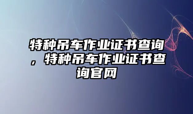 特種吊車作業(yè)證書查詢，特種吊車作業(yè)證書查詢官網(wǎng)