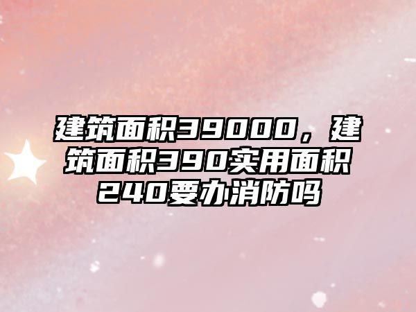 建筑面積39000，建筑面積390實用面積240要辦消防嗎