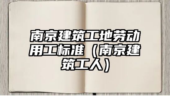 南京建筑工地勞動用工標準（南京建筑工人）