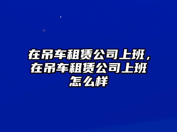 在吊車租賃公司上班，在吊車租賃公司上班怎么樣