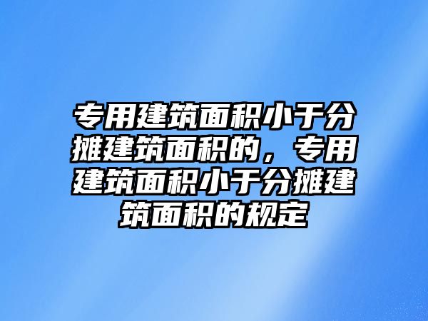 專用建筑面積小于分攤建筑面積的，專用建筑面積小于分攤建筑面積的規(guī)定