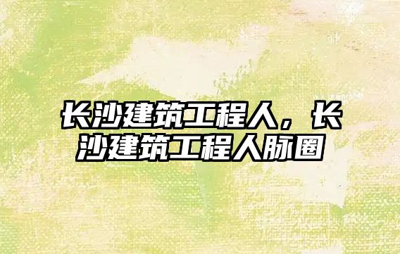 長沙建筑工程人，長沙建筑工程人脈圈