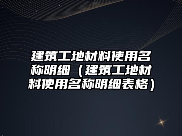 建筑工地材料使用名稱明細（建筑工地材料使用名稱明細表格）