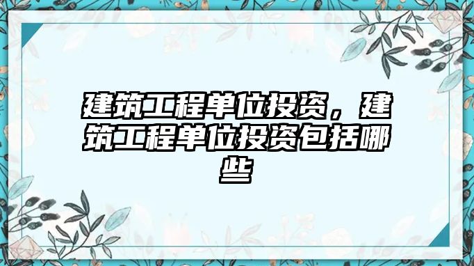 建筑工程單位投資，建筑工程單位投資包括哪些