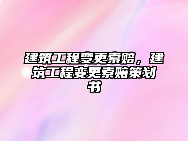 建筑工程變更索賠，建筑工程變更索賠策劃書