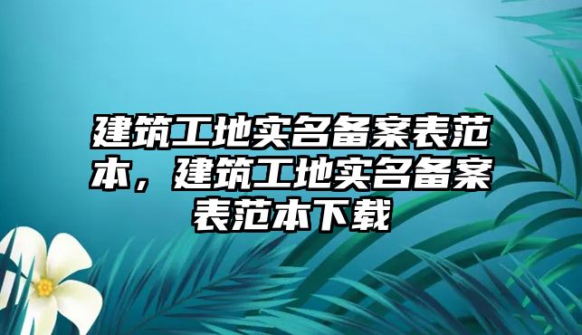 建筑工地實名備案表范本，建筑工地實名備案表范本下載