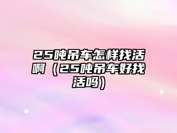 25噸吊車怎樣找活?。?5噸吊車好找活嗎）