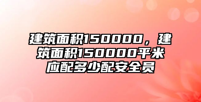 建筑面積150000，建筑面積150000平米應(yīng)配多少配安全員