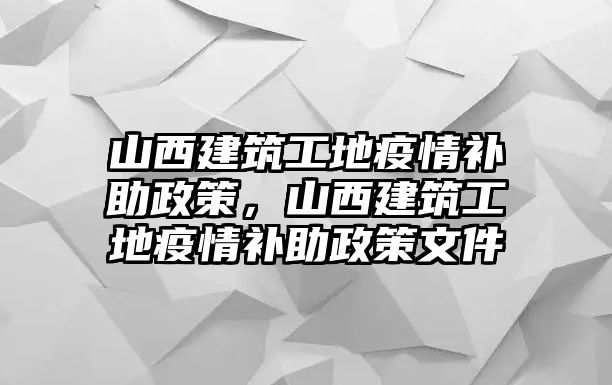 山西建筑工地疫情補(bǔ)助政策，山西建筑工地疫情補(bǔ)助政策文件