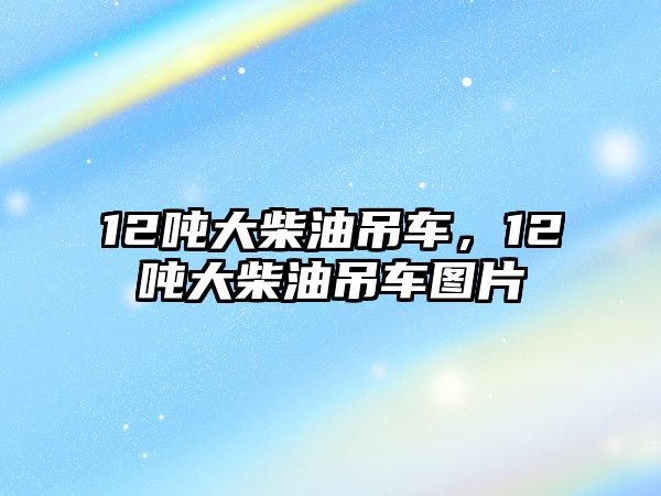 12噸大柴油吊車，12噸大柴油吊車圖片