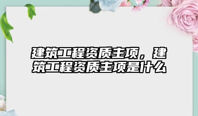 建筑工程資質主項，建筑工程資質主項是什么