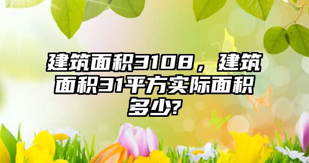 建筑面積3108，建筑面積31平方實(shí)際面積多少?