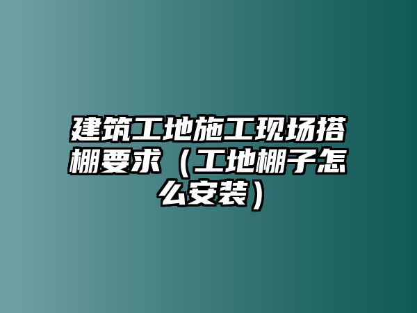 建筑工地施工現(xiàn)場搭棚要求（工地棚子怎么安裝）