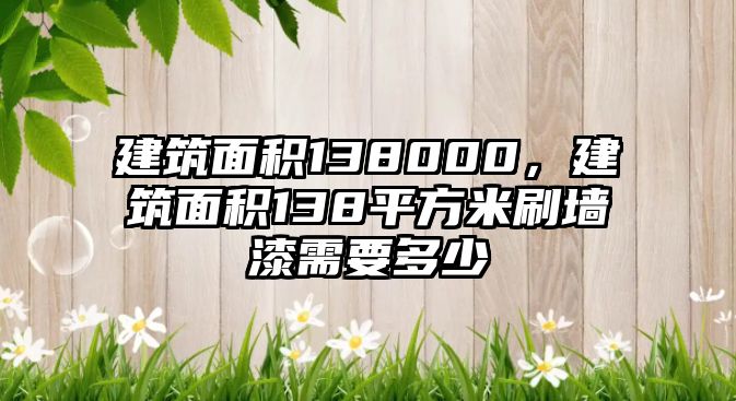 建筑面積138000，建筑面積138平方米刷墻漆需要多少