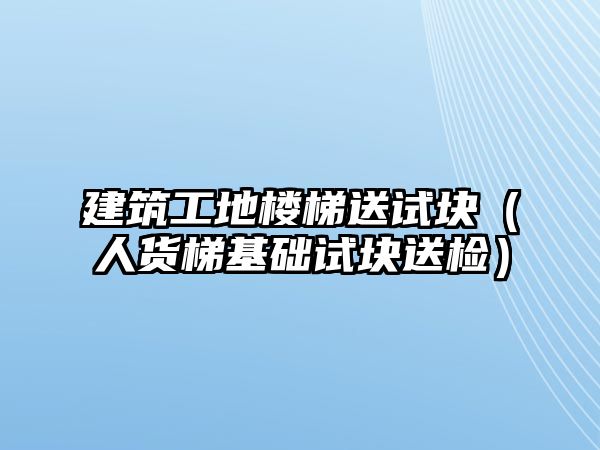 建筑工地樓梯送試塊（人貨梯基礎試塊送檢）