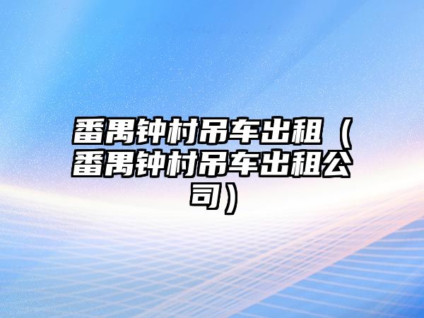 番禺鐘村吊車出租（番禺鐘村吊車出租公司）