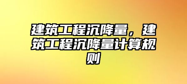 建筑工程沉降量，建筑工程沉降量計(jì)算規(guī)則