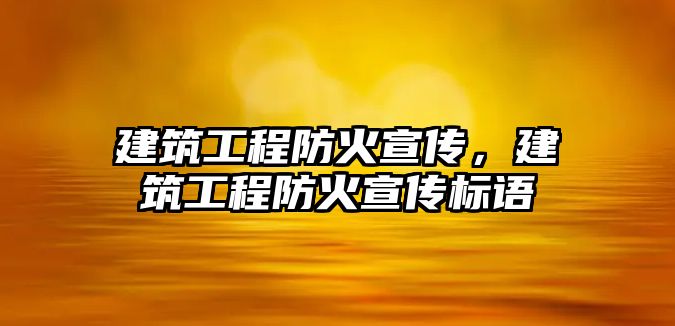 建筑工程防火宣傳，建筑工程防火宣傳標語