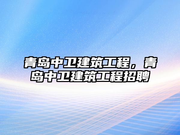 青島中衛(wèi)建筑工程，青島中衛(wèi)建筑工程招聘