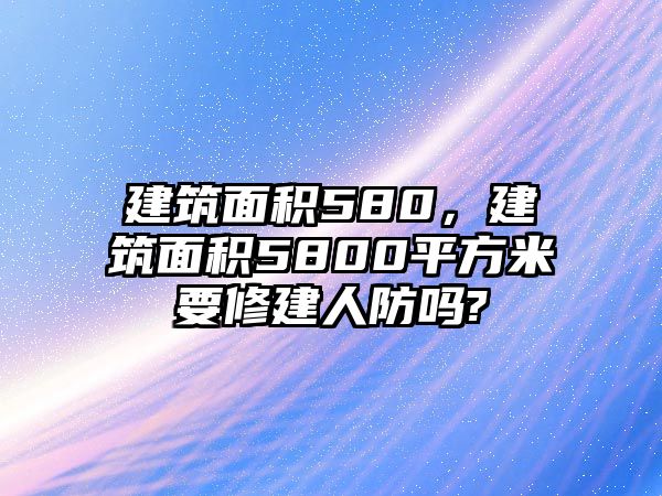 建筑面積580，建筑面積5800平方米要修建人防嗎?