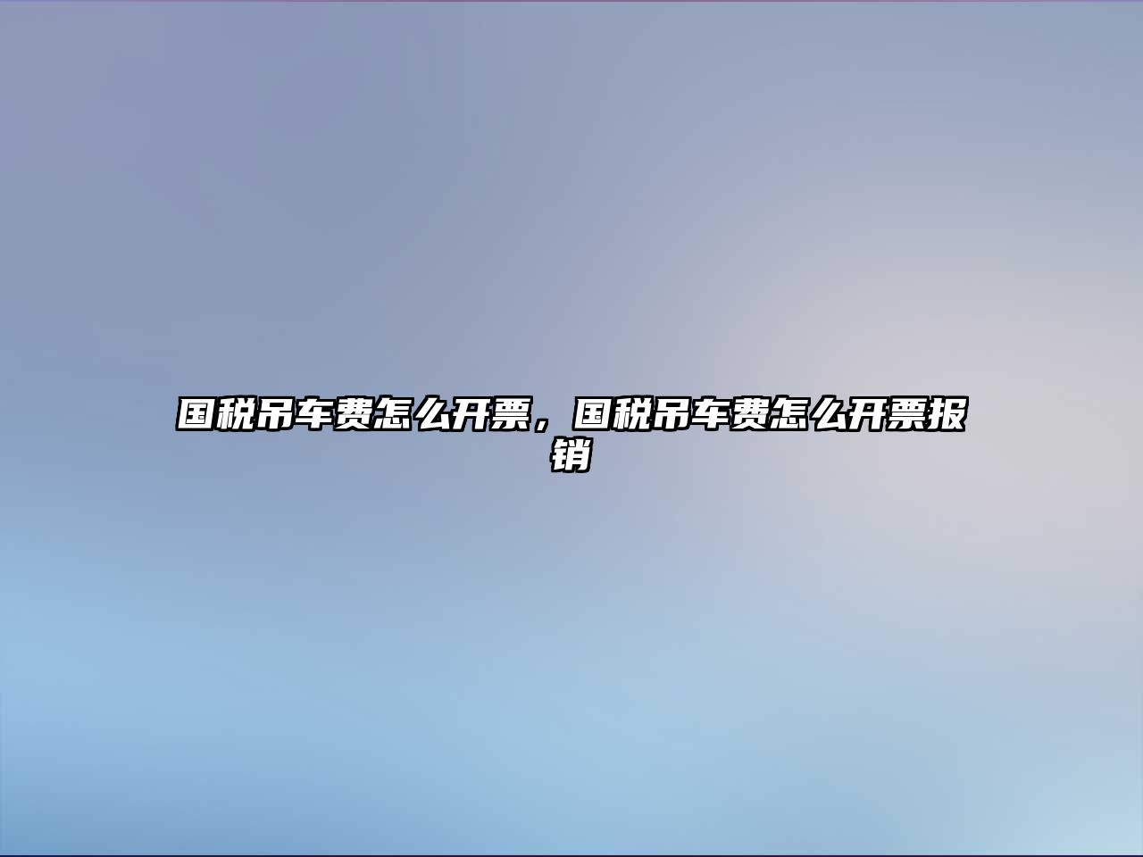 國稅吊車費(fèi)怎么開票，國稅吊車費(fèi)怎么開票報(bào)銷