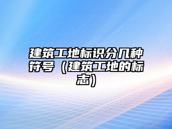 建筑工地標識分幾種符號（建筑工地的標志）