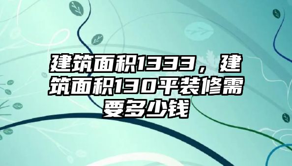 建筑面積1333，建筑面積130平裝修需要多少錢