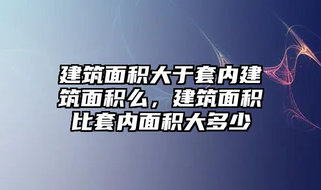 建筑面積大于套內(nèi)建筑面積么，建筑面積比套內(nèi)面積大多少