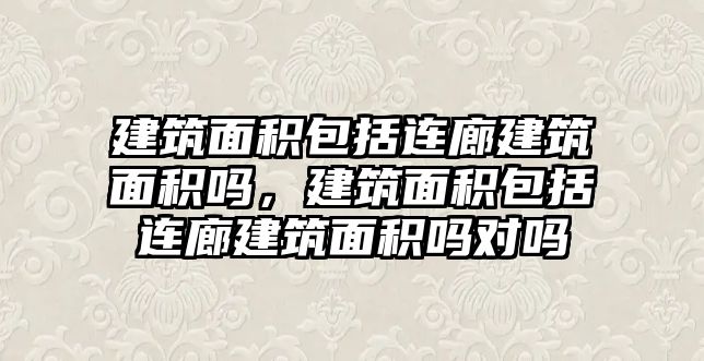 建筑面積包括連廊建筑面積嗎，建筑面積包括連廊建筑面積嗎對(duì)嗎