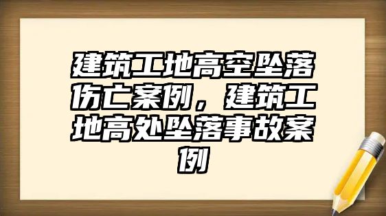 建筑工地高空墜落傷亡案例，建筑工地高處墜落事故案例